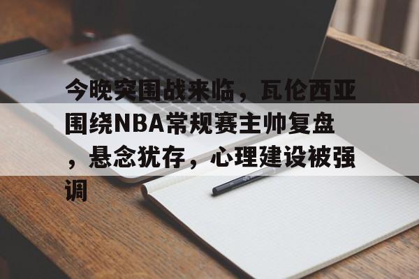 爱游戏网页版-关于今晚突围战来临，瓦伦西亚围绕NBA常规赛主帅复盘，悬念犹存，心理建设被强调的信息
